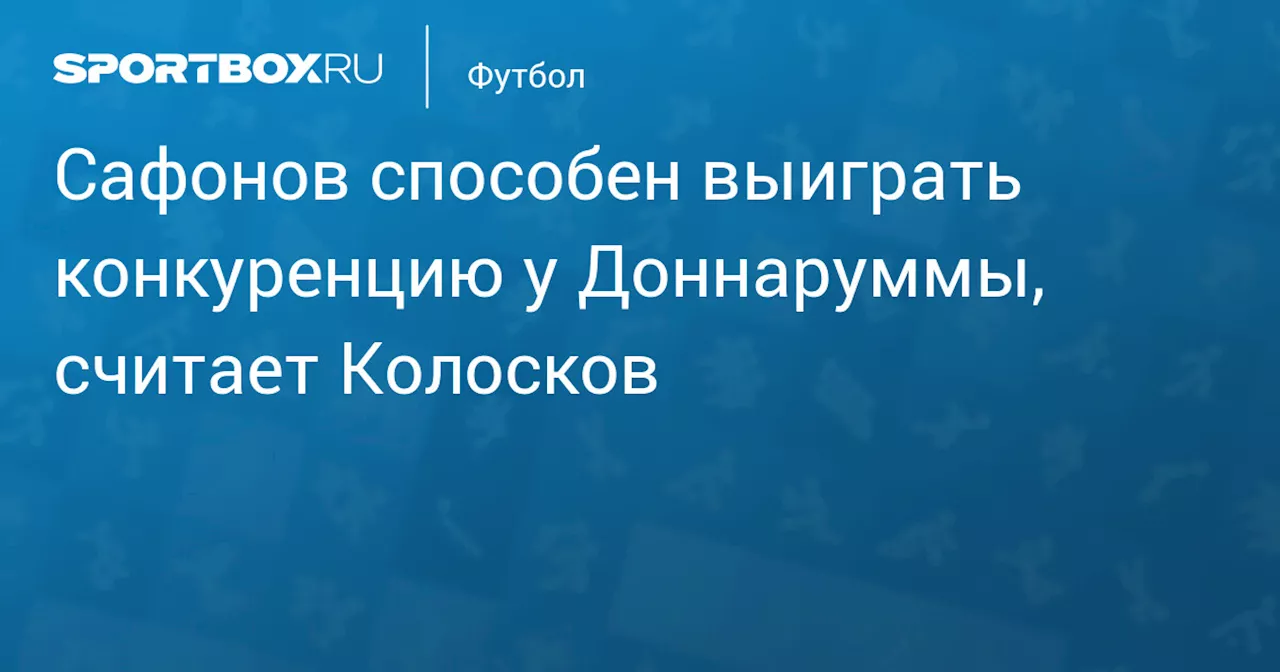 Сафонов способен выиграть конкуренцию у Доннаруммы, считает Колосков