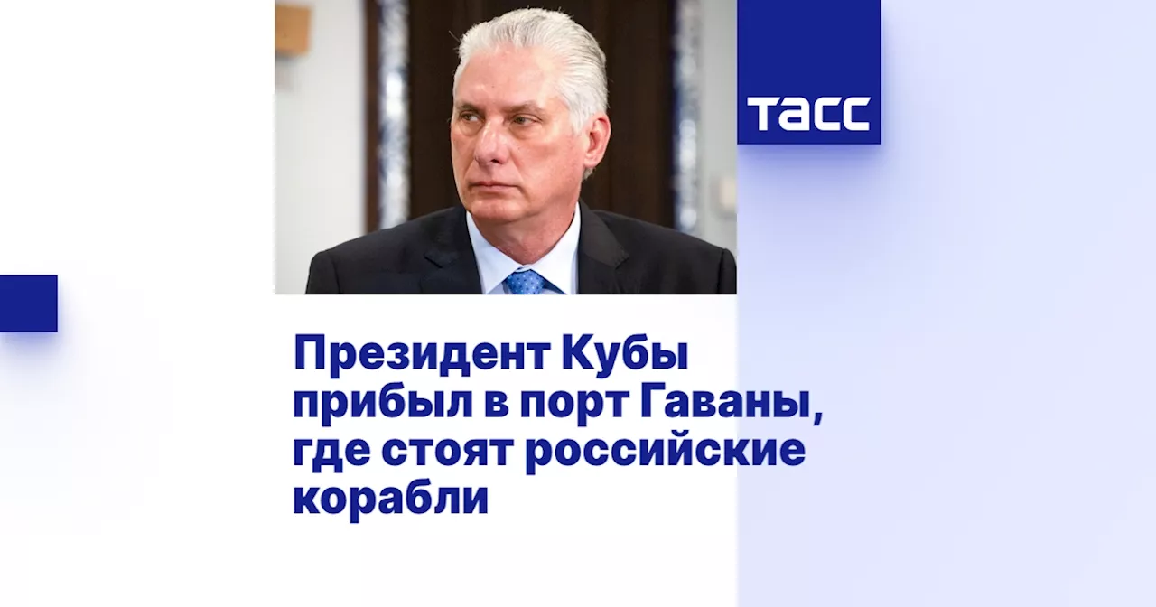 Президент Кубы прибыл в порт Гаваны, где стоят российские корабли