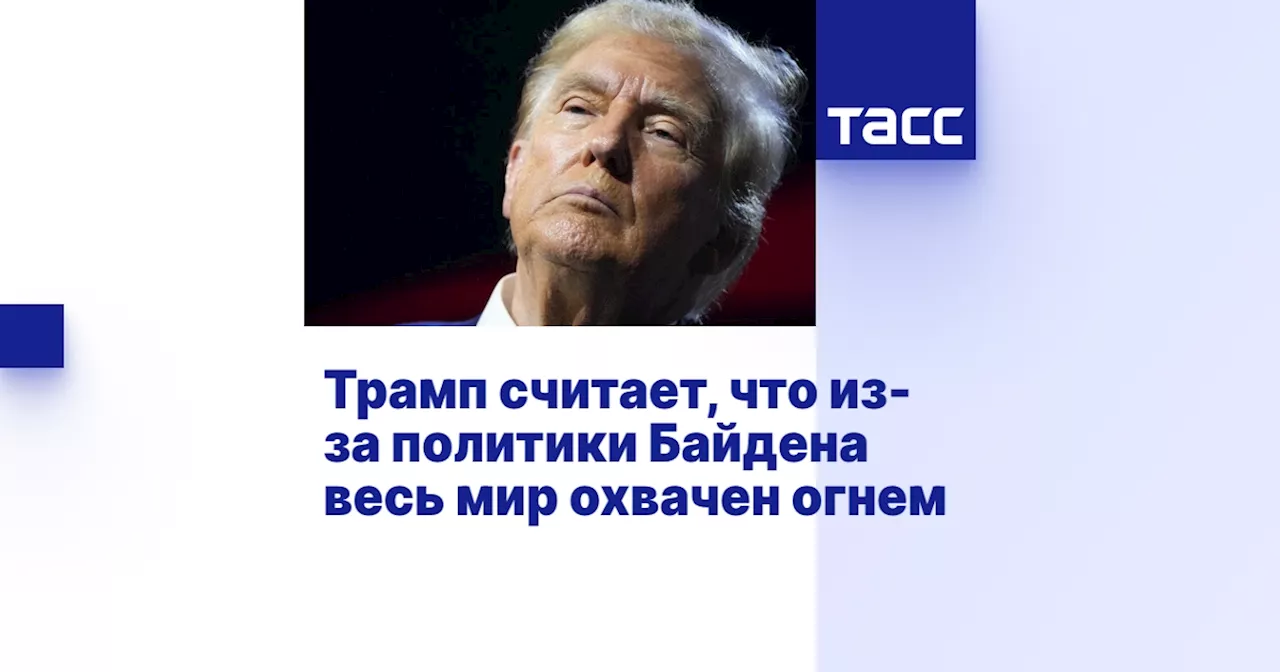 Трамп считает, что из-за политики Байдена весь мир охвачен огнем