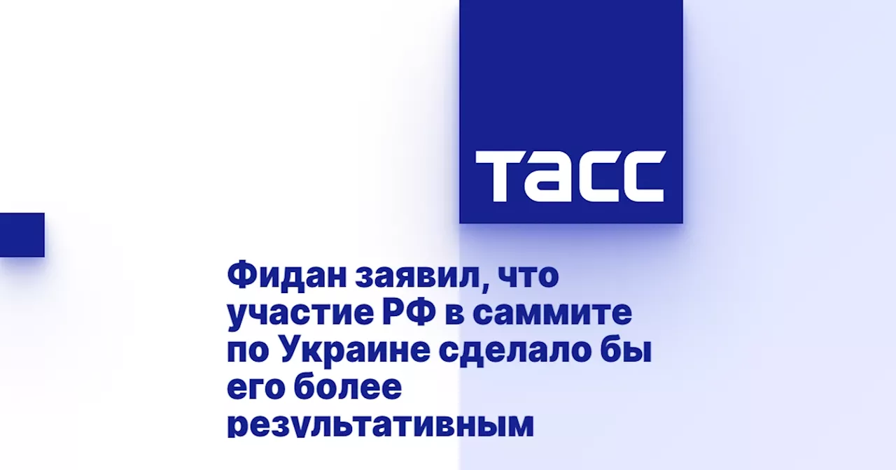 Фидан заявил, что участие РФ в саммите по Украине сделало бы его более результативным