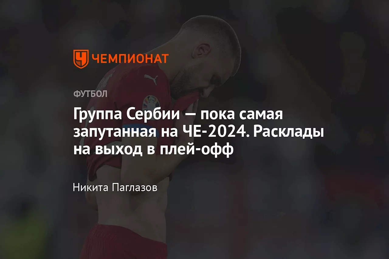 Группа Сербии — пока самая запутанная на ЧЕ-2024. Расклады на выход в плей-офф