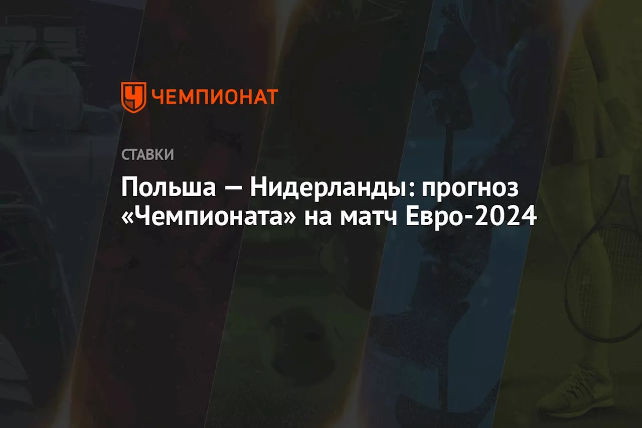 Польша — Нидерланды: прогноз «Чемпионата» на матч Евро-2024