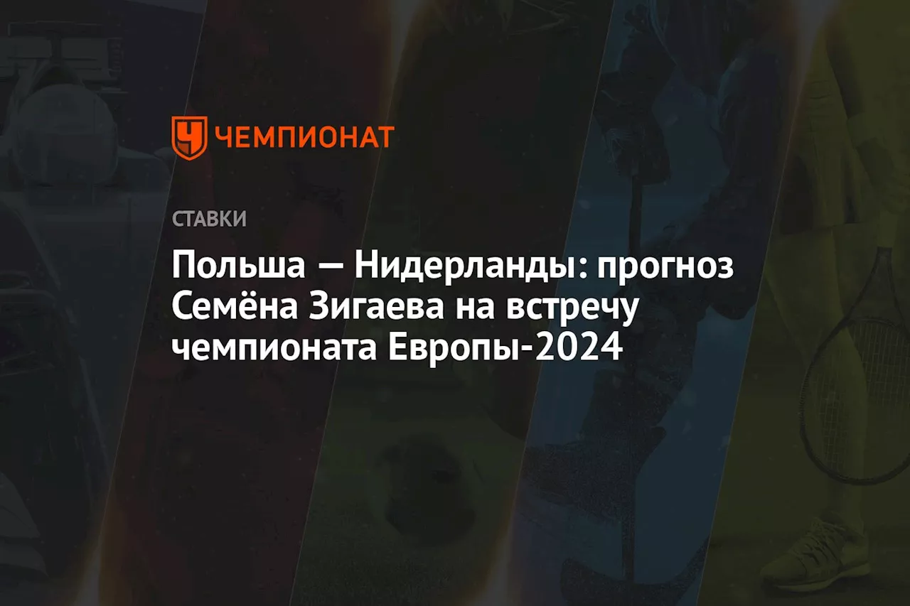 Польша — Нидерланды: прогноз Семёна Зигаева на встречу чемпионата Европы-2024