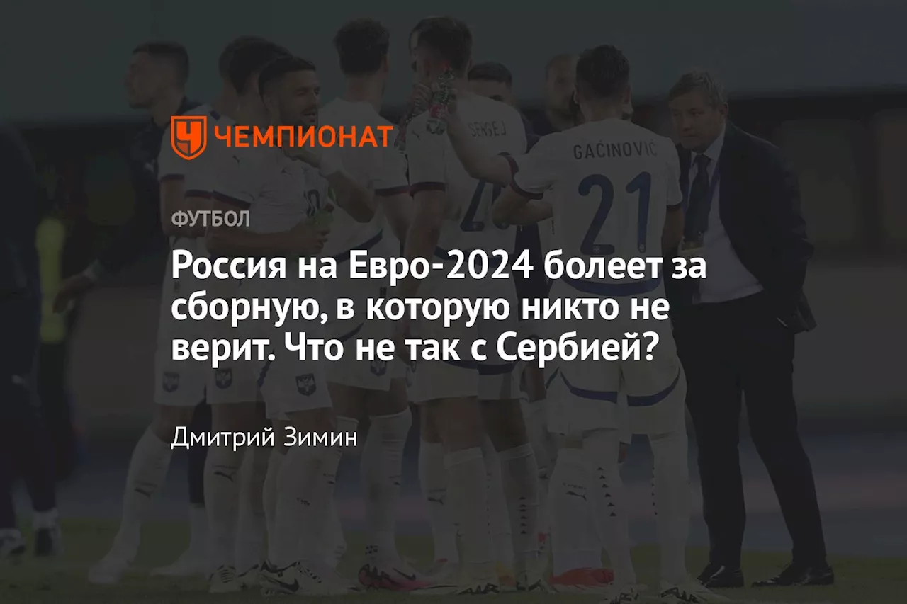 Россия на Евро-2024 болеет за сборную, в которую никто не верит. Что не так с Сербией?