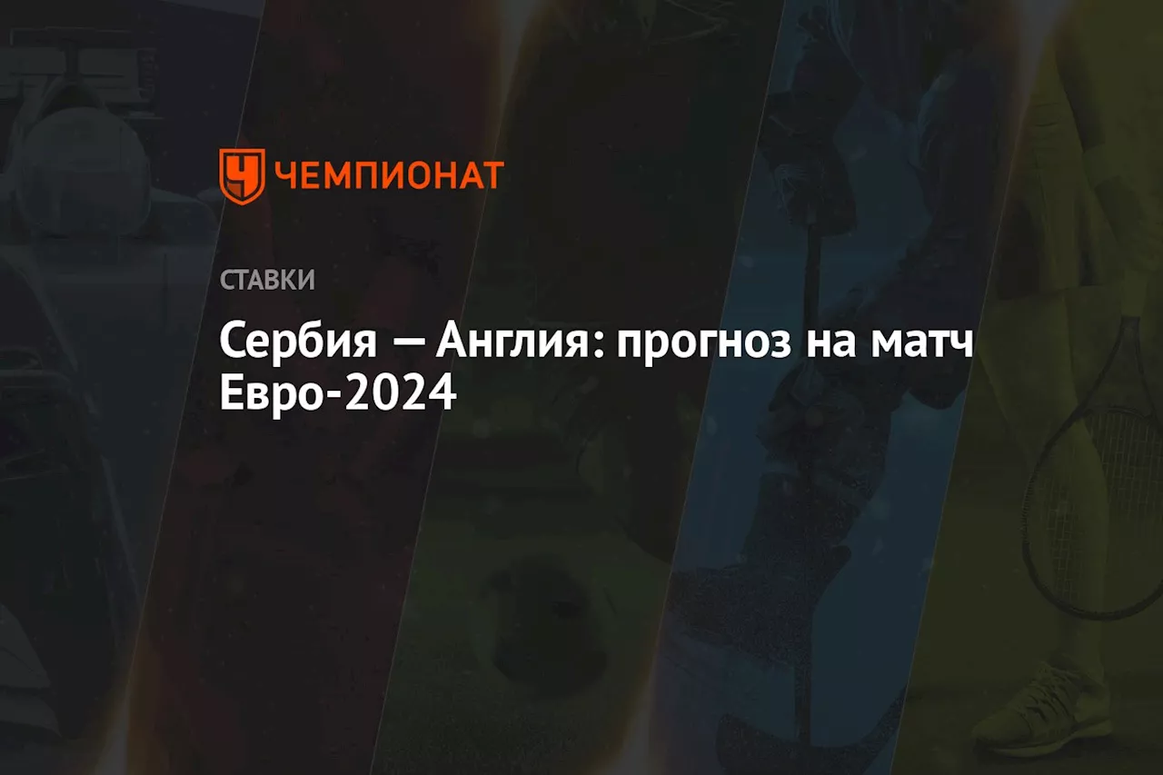 Сербия — Англия: прогноз на матч Евро-2024