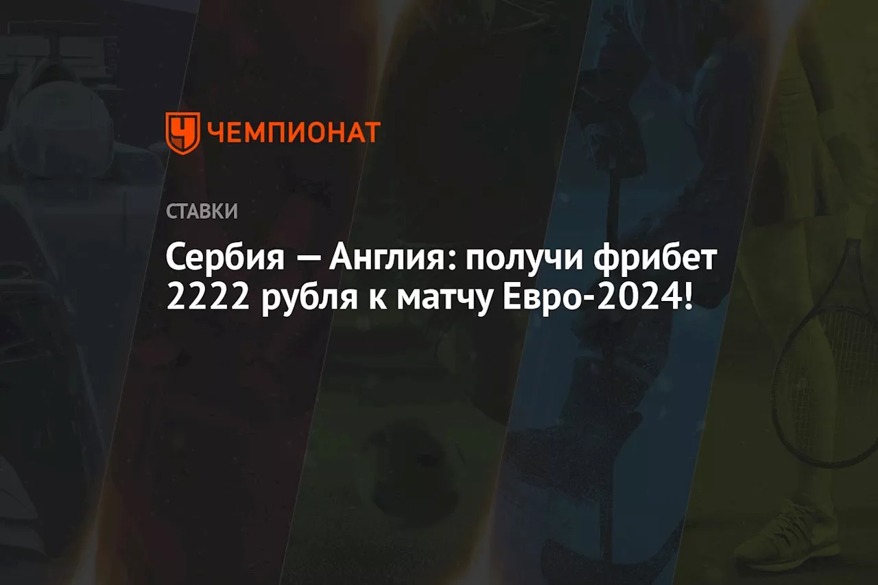 Сербия — Англия: получи фрибет 2222 рубля к матчу Евро-2024!