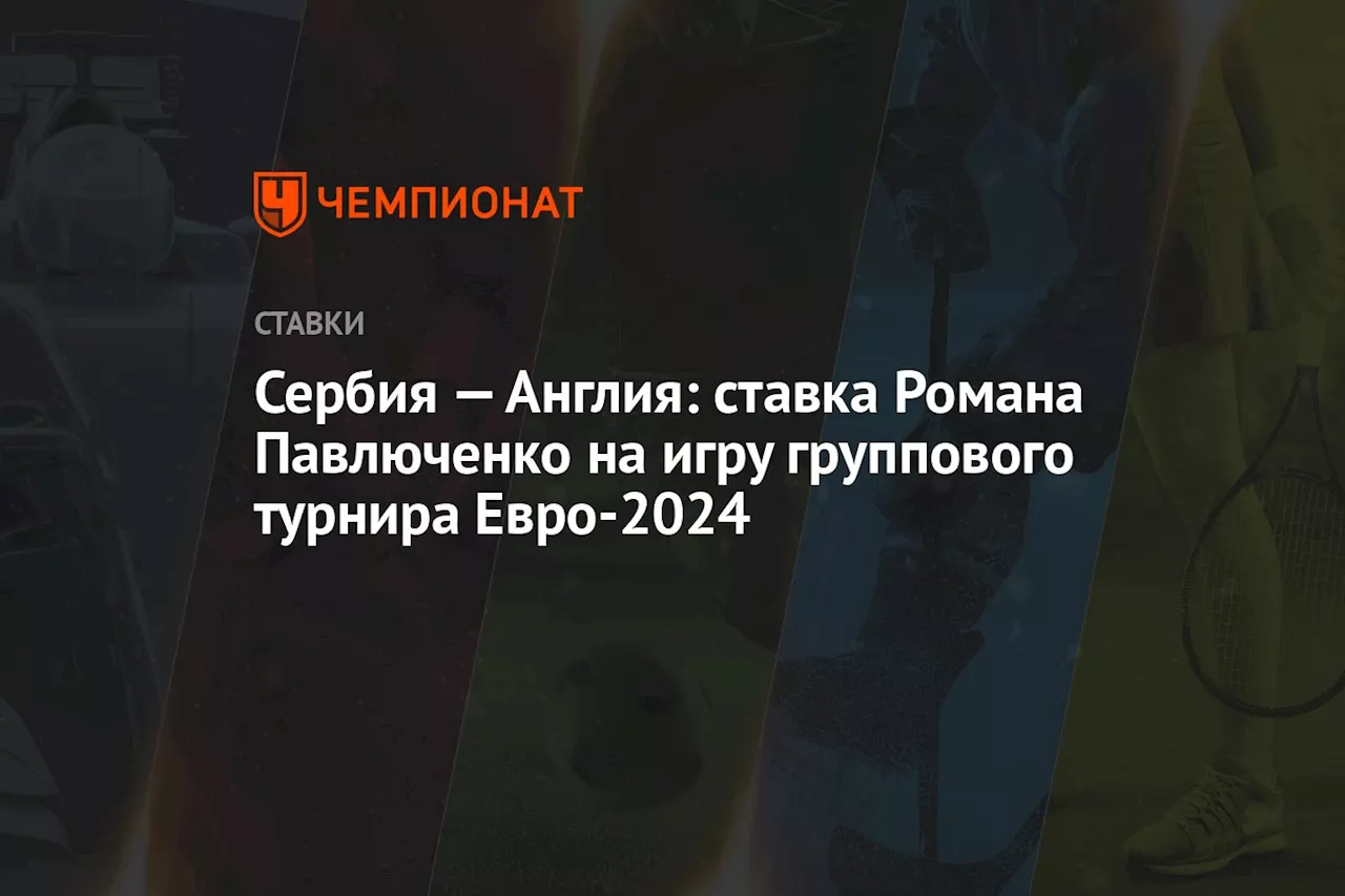 Сербия — Англия: ставка Романа Павлюченко на игру группового турнира Евро-2024