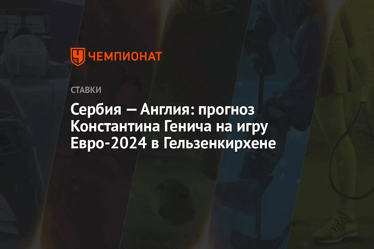 Сербия — Англия: прогноз Константина Генича на игру Евро-2024 в Гельзенкирхене