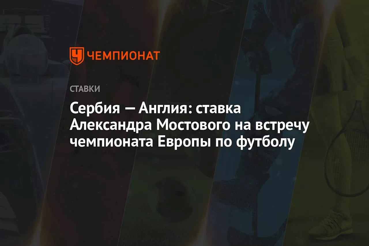 Сербия — Англия: ставка Александра Мостового на встречу чемпионата Европы по футболу