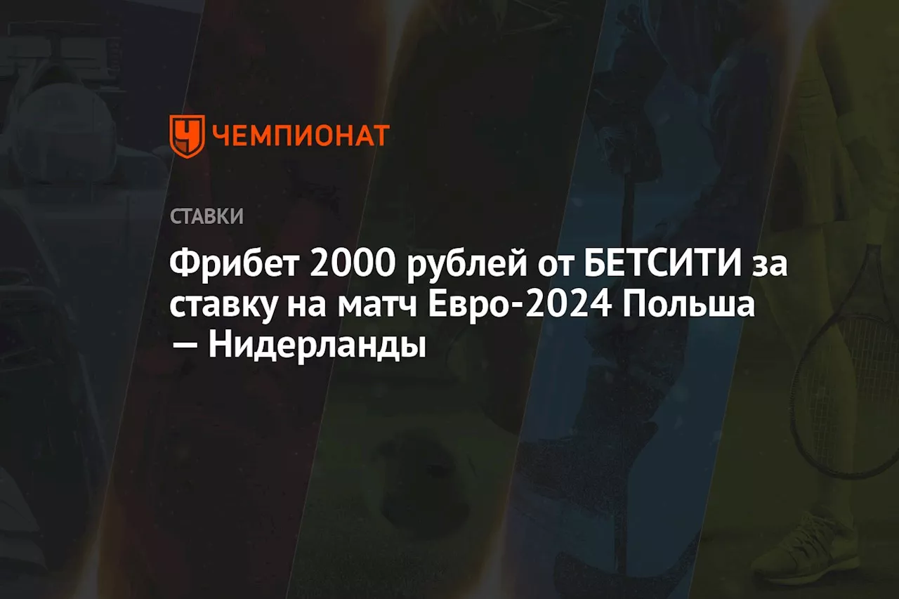 Фрибет 2000 рублей от БЕТСИТИ за ставку на матч Евро-2024 Польша — Нидерланды