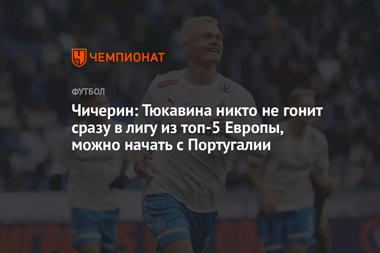 Чичерин: Тюкавина никто не гонит сразу в лигу из топ-5 Европы, можно начать с Португалии