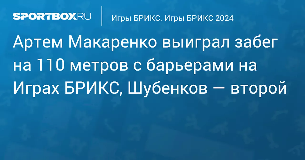 Артем Макаренко выиграл забег на 110 метров с барьерами на Играх БРИКС, Шубенков — второй