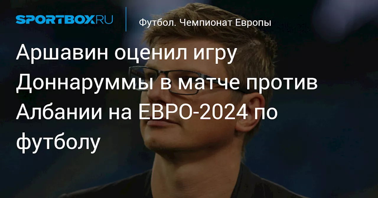 Аршавин оценил игру Доннаруммы в матче против Албании на ЕВРО‑2024 по футболу