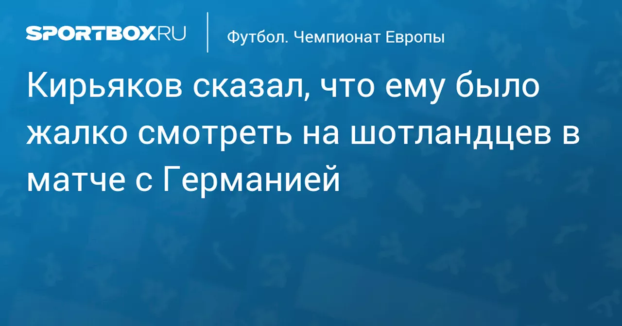 Кирьяков сказал, что ему было жалко смотреть на шотландцев в матче с Германией