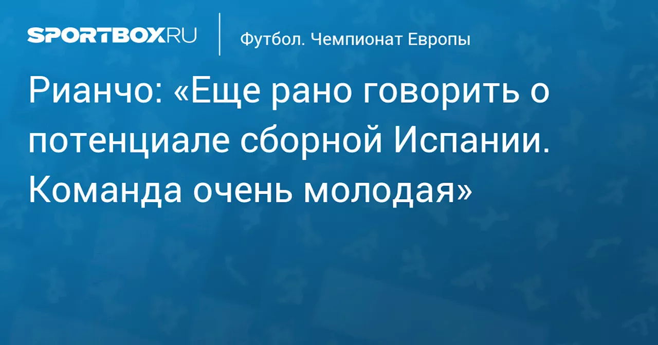 Рианчо: «Еще рано говорить о потенциале сборной Испании. Команда очень молодая»