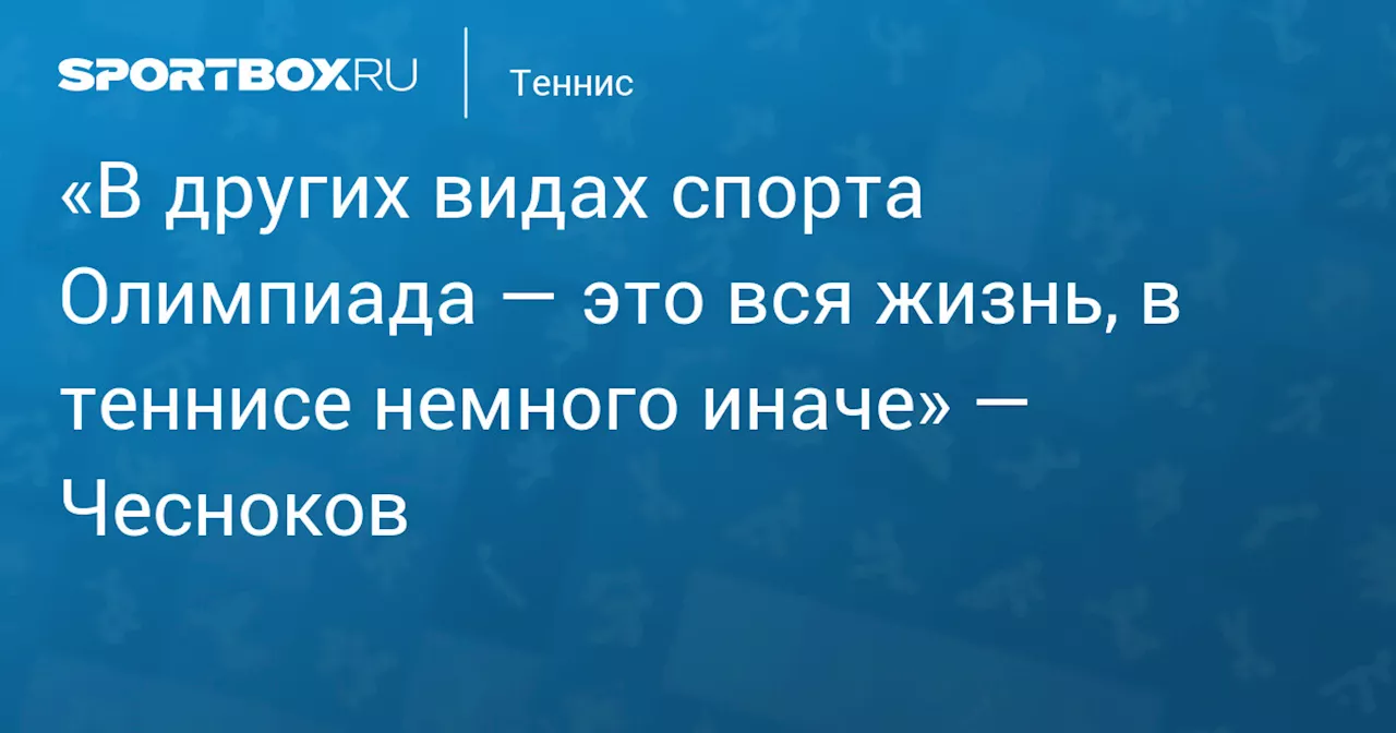 «В других видах спорта Олимпиада — это вся жизнь, в теннисе немного иначе» — Чесноков