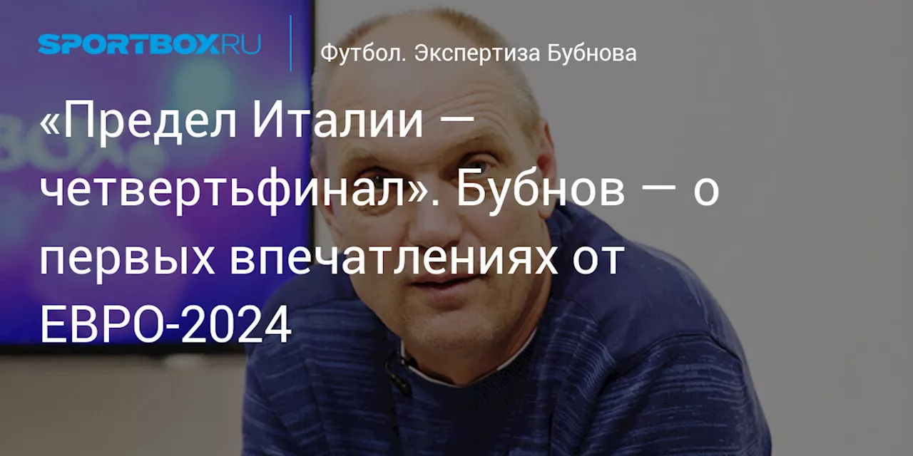 «Предел Италии — четвертьфинал». Бубнов — о первых впечатлениях от ЕВРО-2024