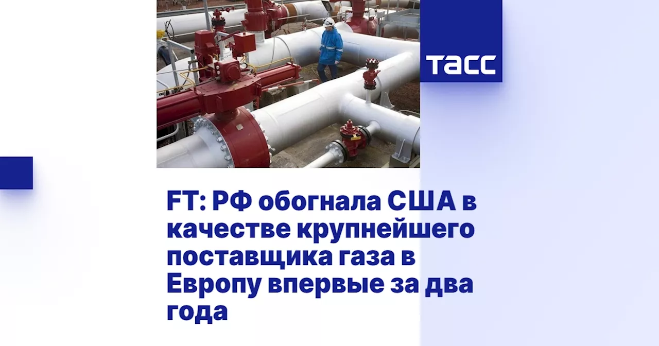 FT: РФ обогнала США в качестве крупнейшего поставщика газа в Европу впервые за два года