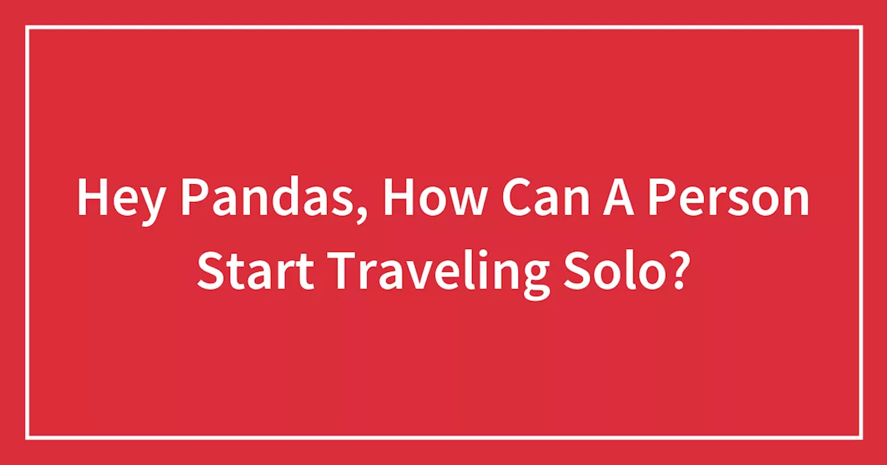 Hey Pandas, How Can A Person Start Traveling Solo?