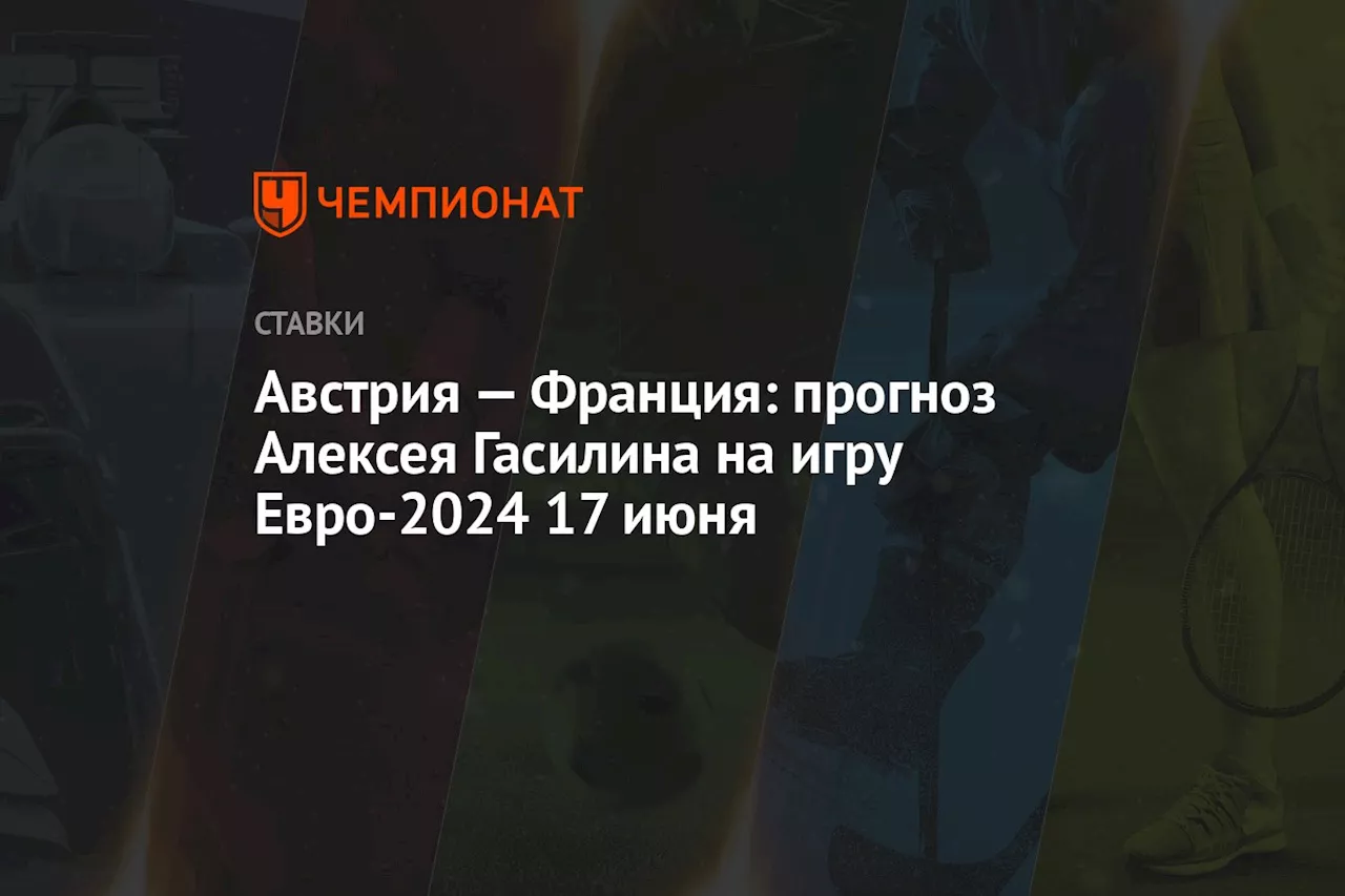 Австрия — Франция: прогноз Алексея Гасилина на игру Евро-2024 17 июня