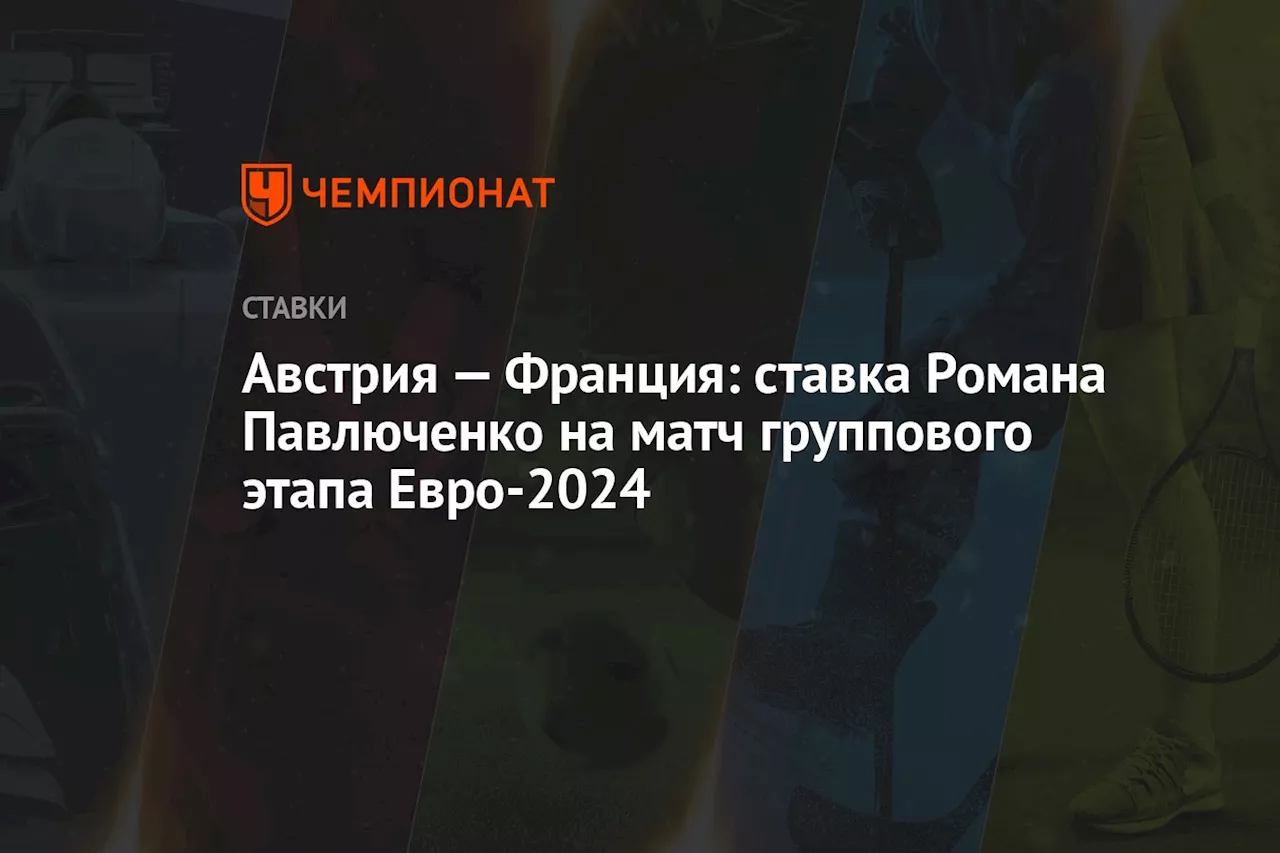 Австрия — Франция: ставка Романа Павлюченко на матч группового этапа Евро-2024