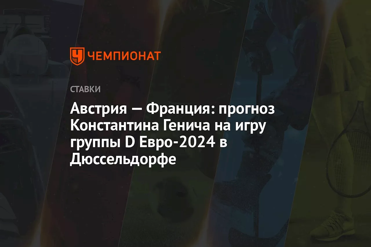 Австрия — Франция: прогноз Константина Генича на игру группы D Евро-2024 в Дюссельдорфе