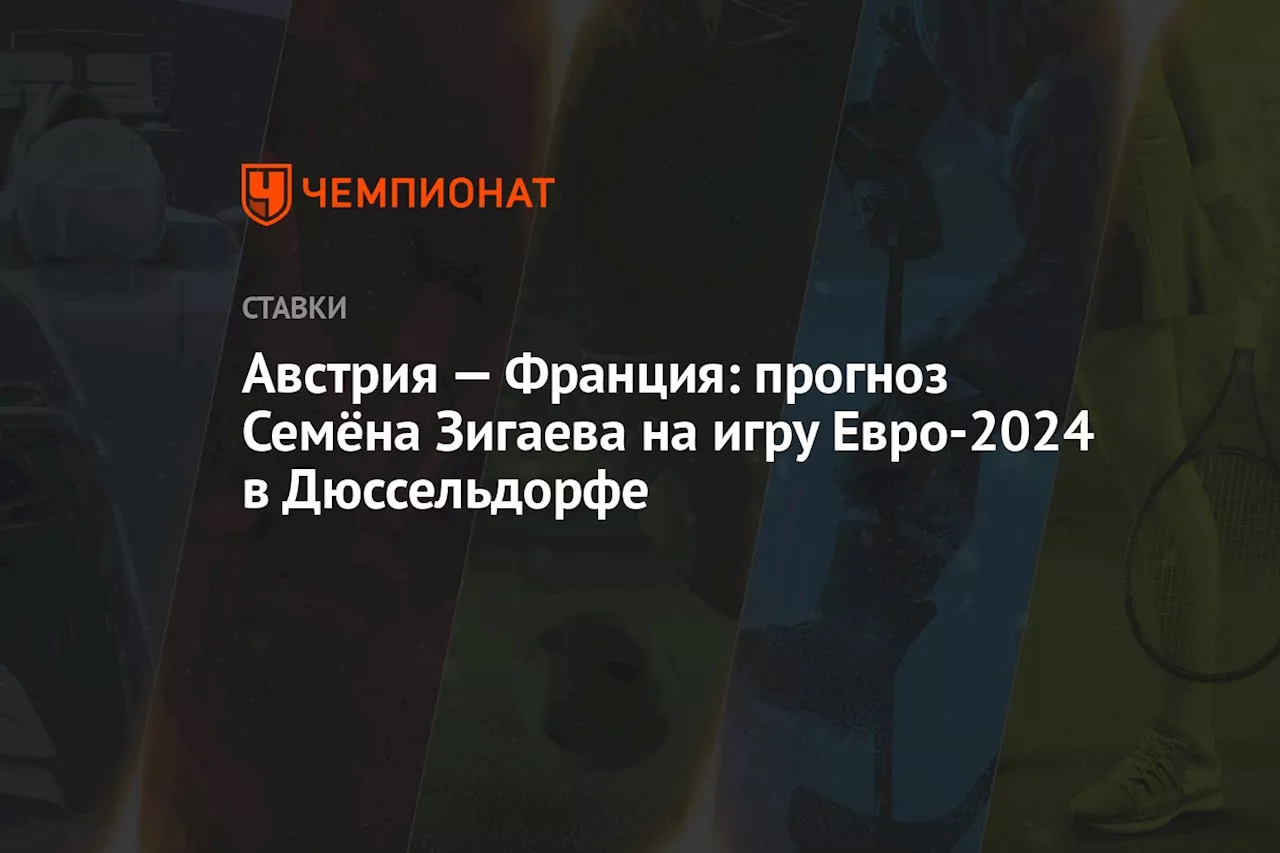 Австрия — Франция: прогноз Семёна Зигаева на игру Евро-2024 в Дюссельдорфе