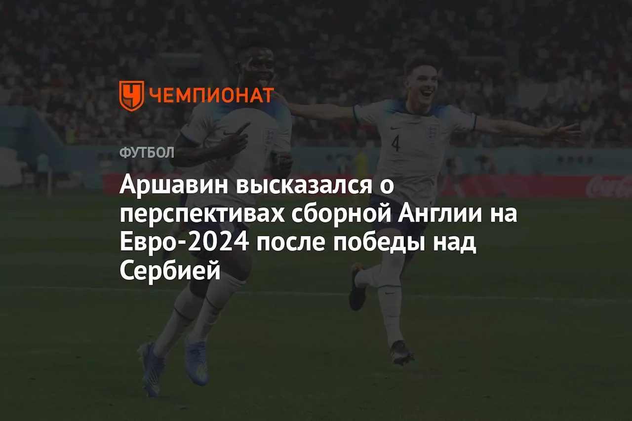 Аршавин высказался о перспективах сборной Англии на Евро-2024 после победы над Сербией