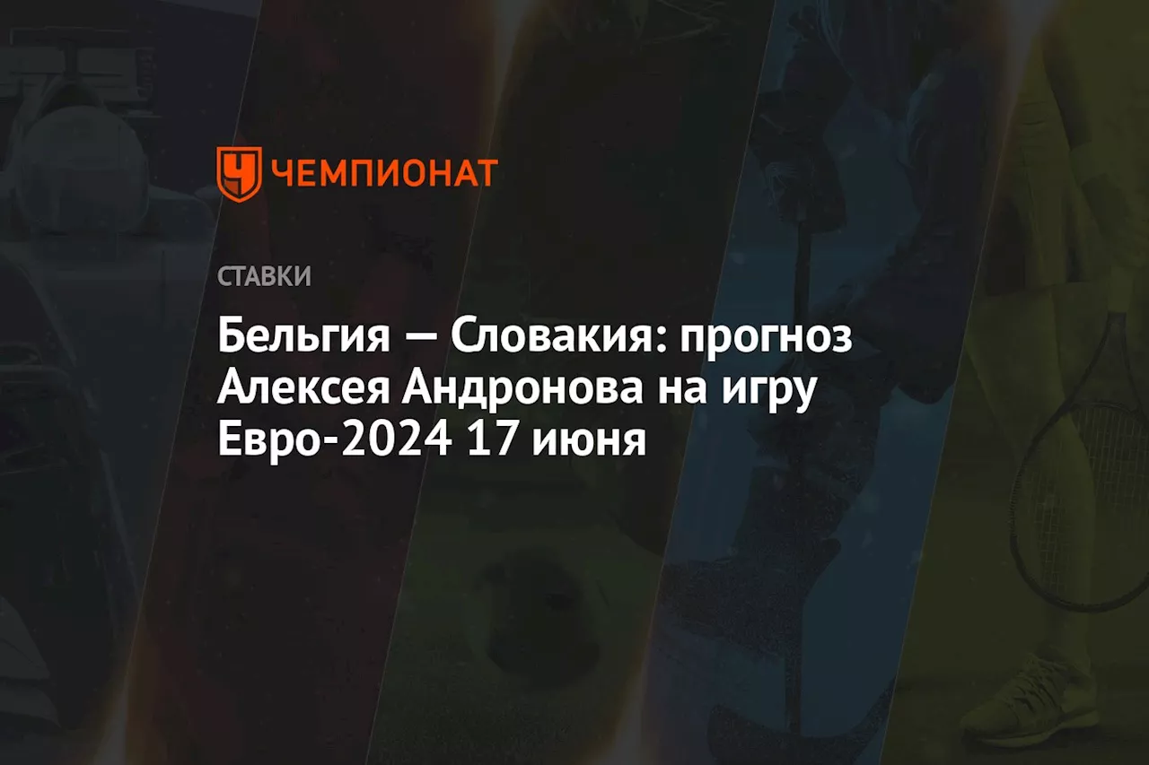 Бельгия — Словакия: прогноз Алексея Андронова на игру Евро-2024 17 июня