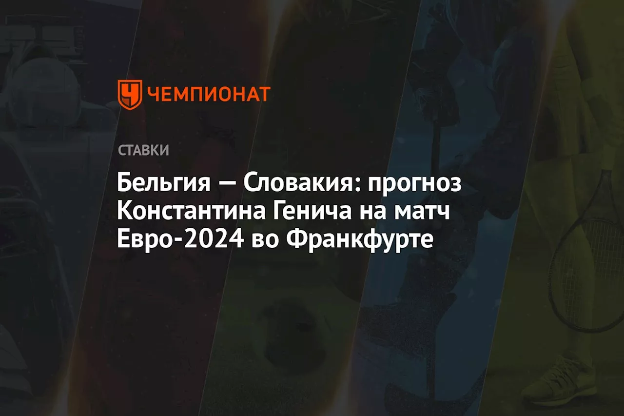 Бельгия — Словакия: прогноз Константина Генича на матч Евро-2024 во Франкфурте