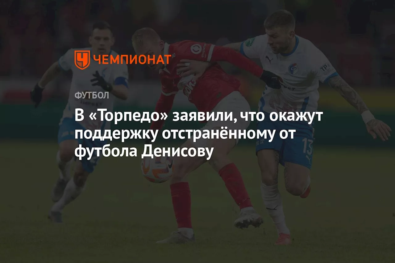 В «Торпедо» заявили, что окажут поддержку отстранённому от футбола Денисову