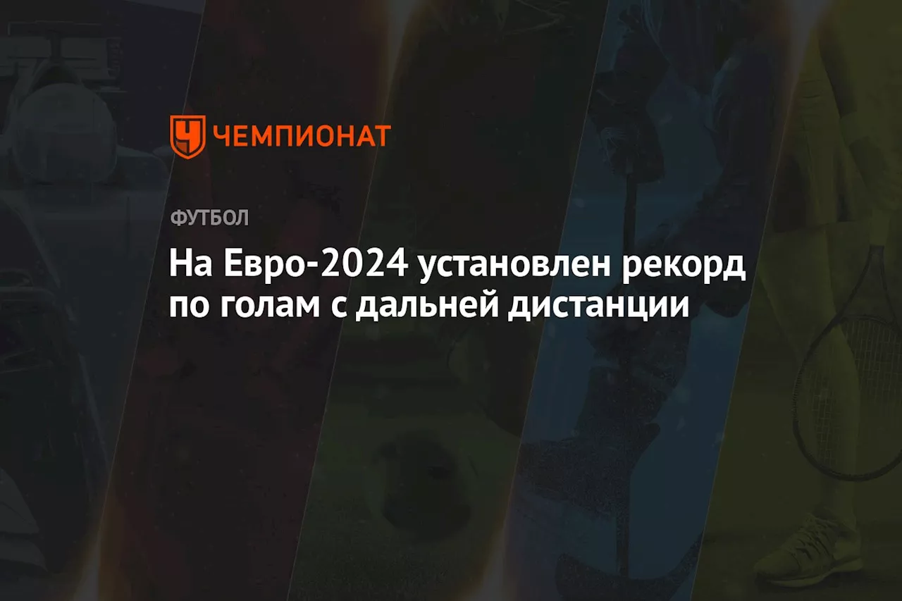 Евро-2024 — лучший чемпионат Европы в истории по процентному соотношению голов из далека