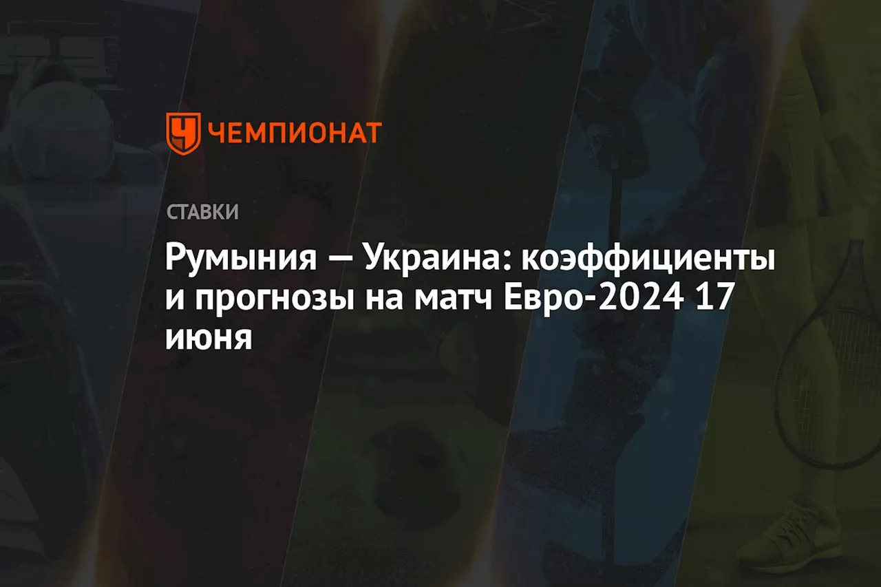 Румыния — Украина: коэффициенты и прогнозы на матч Евро-2024 17 июня