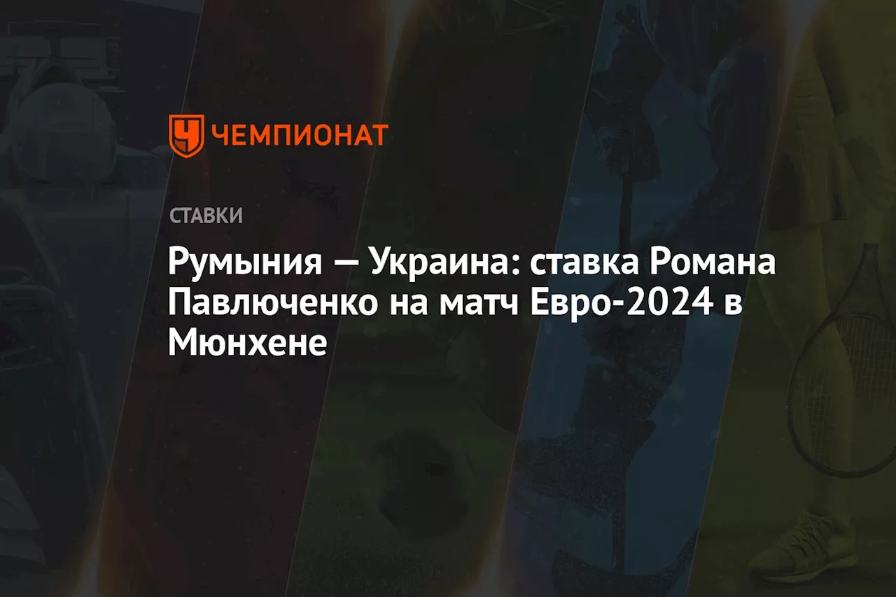 Румыния — Украина: ставка Романа Павлюченко на матч Евро-2024 в Мюнхене