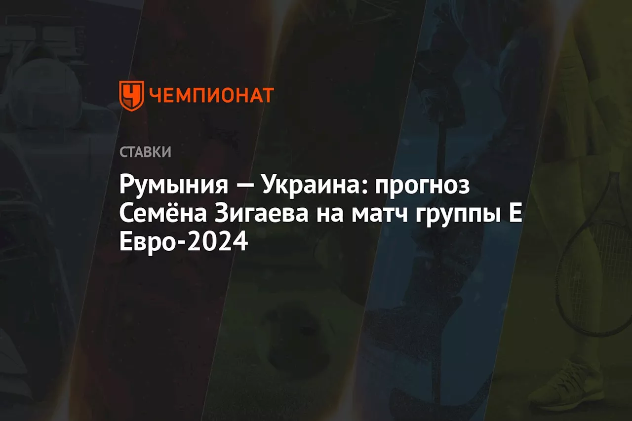 Румыния — Украина: прогноз Семёна Зигаева на матч группы Е Евро-2024