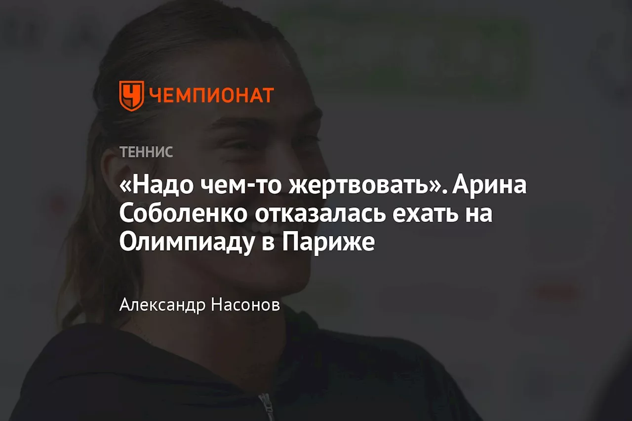 «Надо чем-то жертвовать». Арина Соболенко отказалась ехать на Олимпиаду в Париже