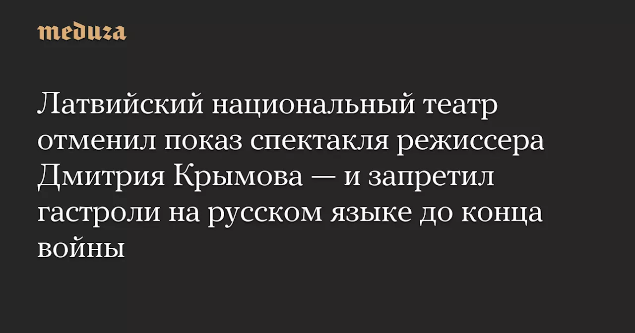 Латвийский национальный театр отменил показ спектакля режиссера Дмитрия Крымова — и запретил гастроли на русском языке до конца войны — Meduza