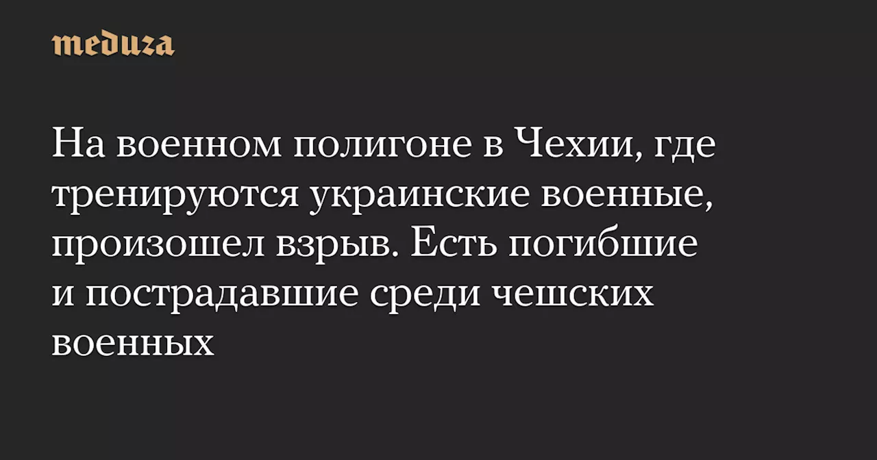 На военном полигоне в Чехии, где тренируются украинские военные, произошел взрыв. Есть погибшие и пострадавшие среди чешских военных — Meduza