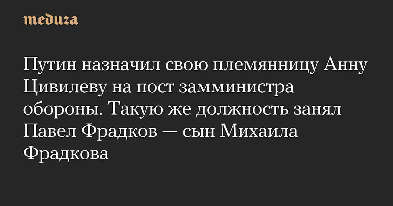 Путин назначил свою племянницу Анну Цивилеву на пост замминистра обороны. Такую же должность занял Павел Фрадков — сын Михаила Фрадкова — Meduza