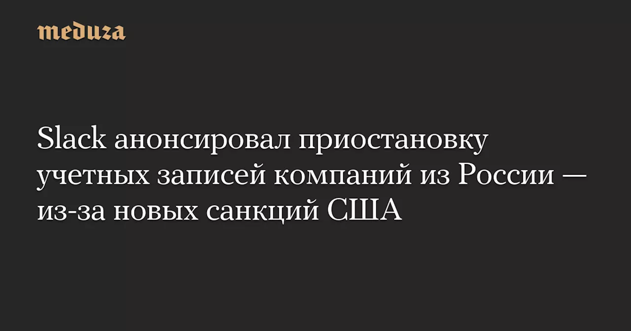 Slack анонсировал приостановку учетных записей компаний из России — из-за новых санкций США — Meduza