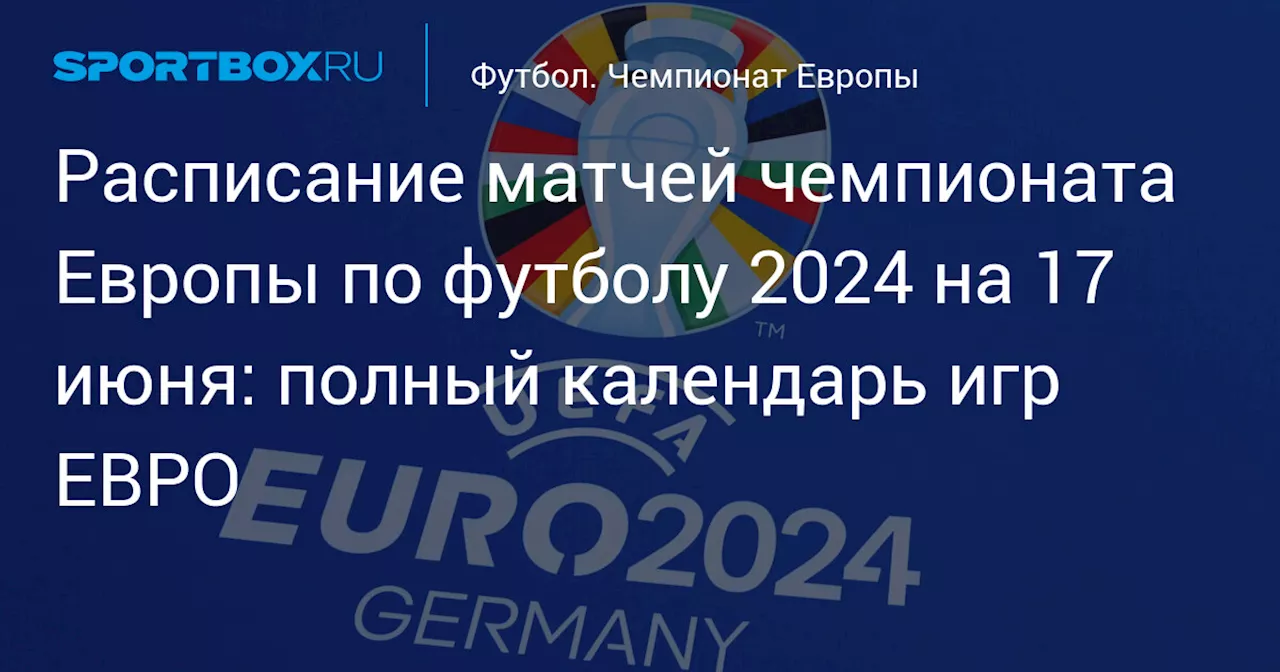 Расписание матчей чемпионата Европы по футболу 2024 на 17 июня: полный календарь игр ЕВРО