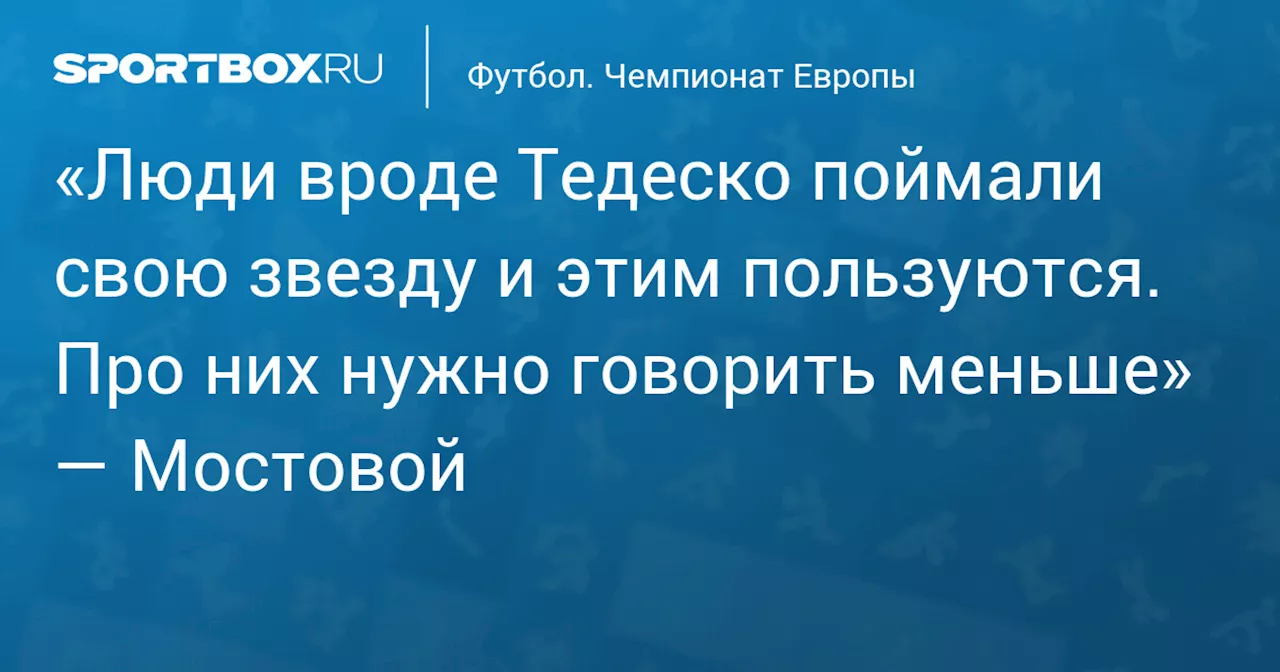 «Люди вроде Тедеско поймали свою звезду и этим пользуются. Про них нужно говорить меньше» — Мостовой