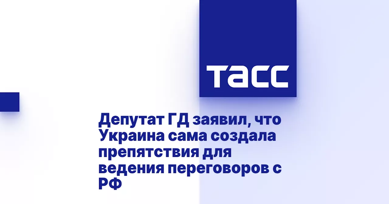 Депутат ГД заявил, что Украина сама создала препятствия для ведения переговоров с РФ