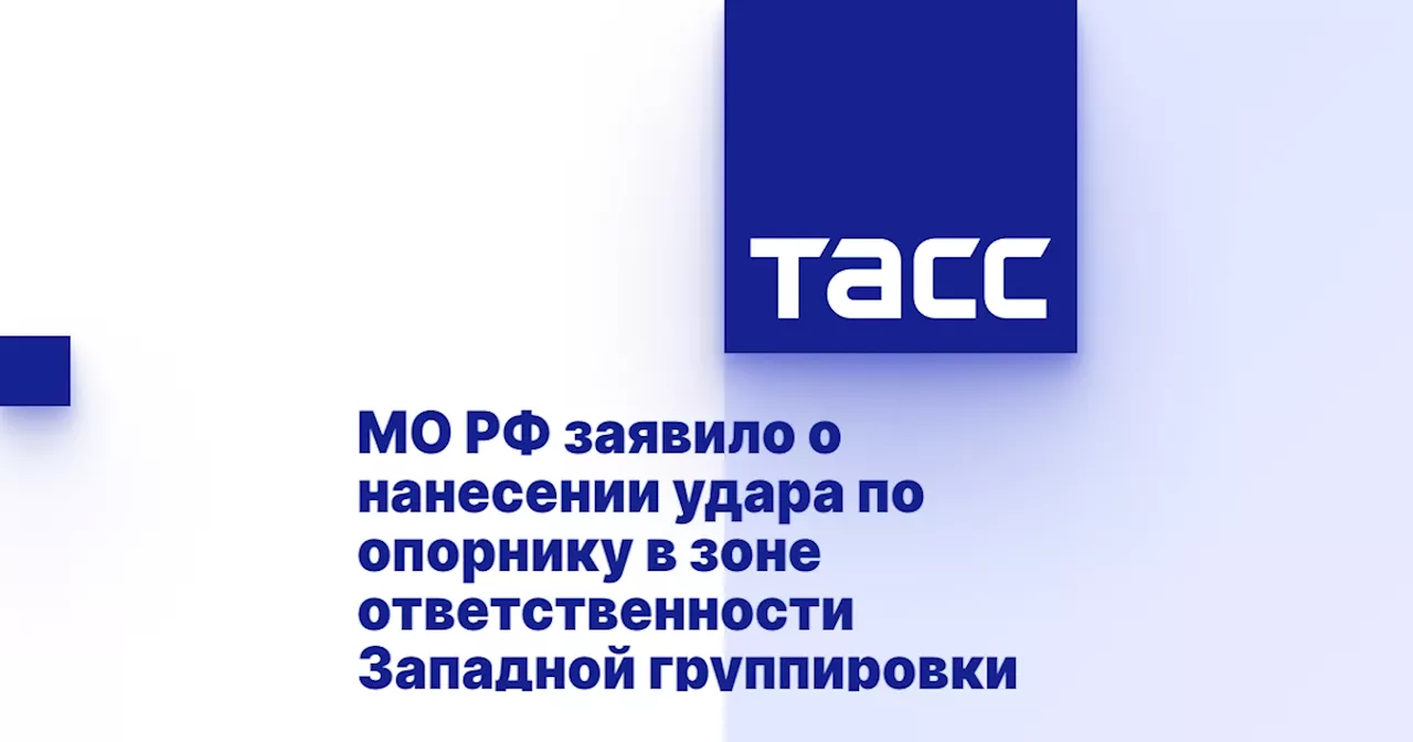 МО РФ заявило о нанесении удара по опорнику в зоне ответственности Западной группировки