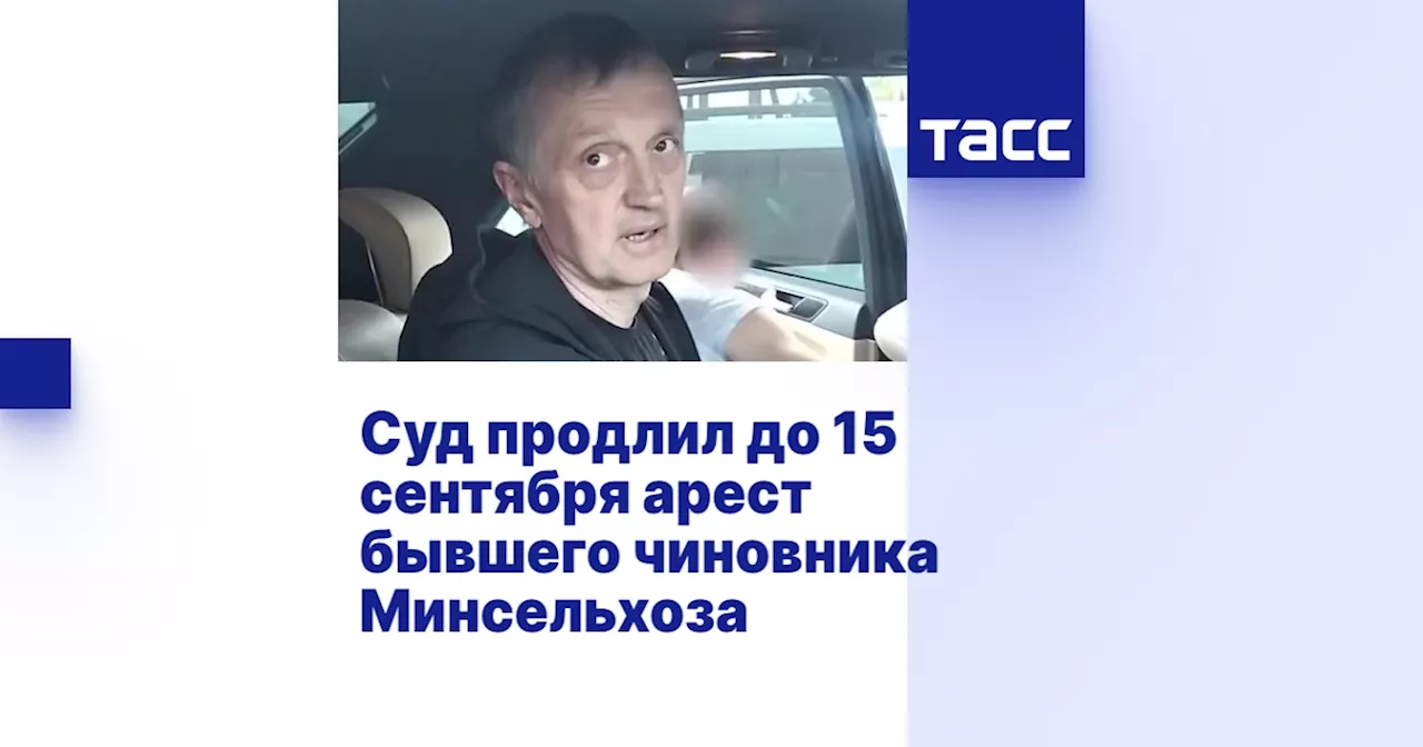 Суд продлил до 15 сентября арест бывшего чиновника Минсельхоза