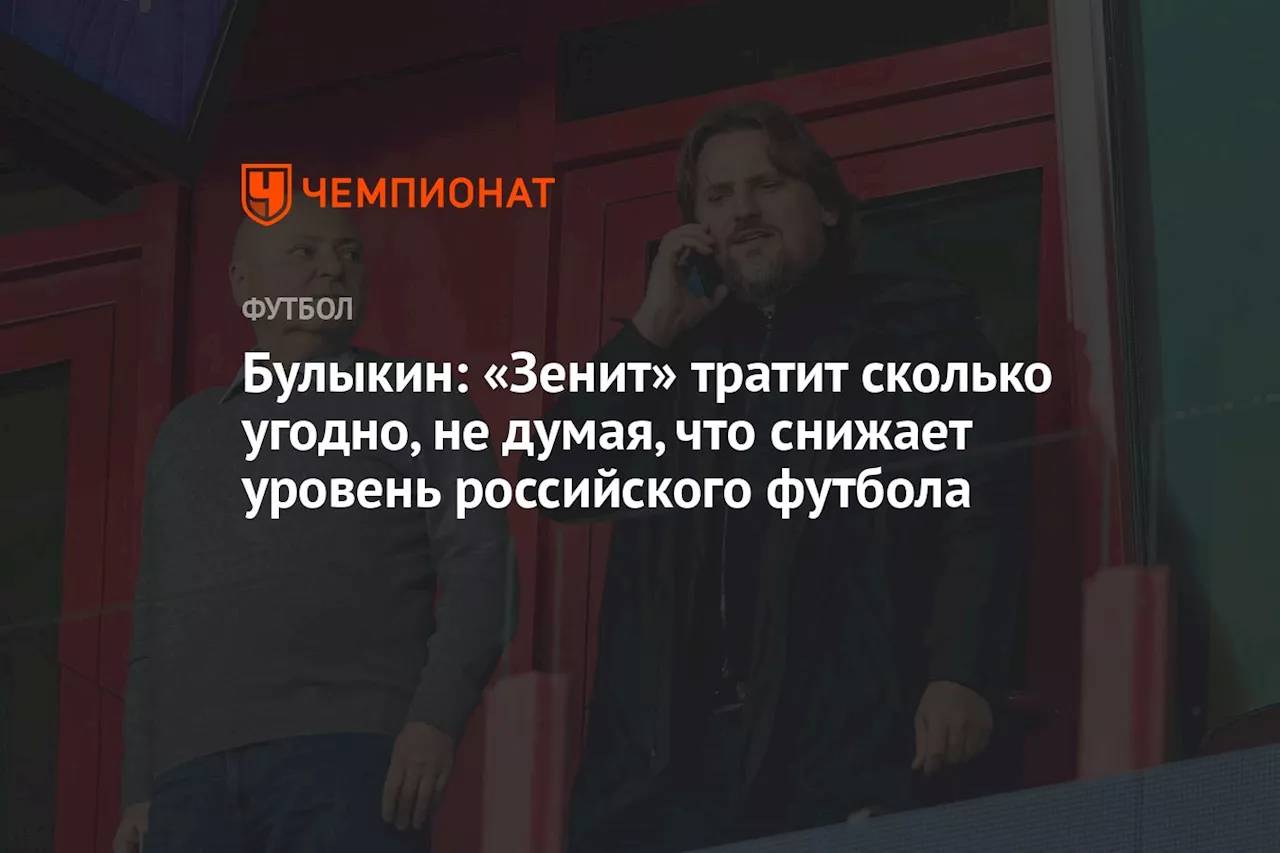 Булыкин: «Зенит» тратит сколько угодно, не думая, что снижает уровень российского футбола