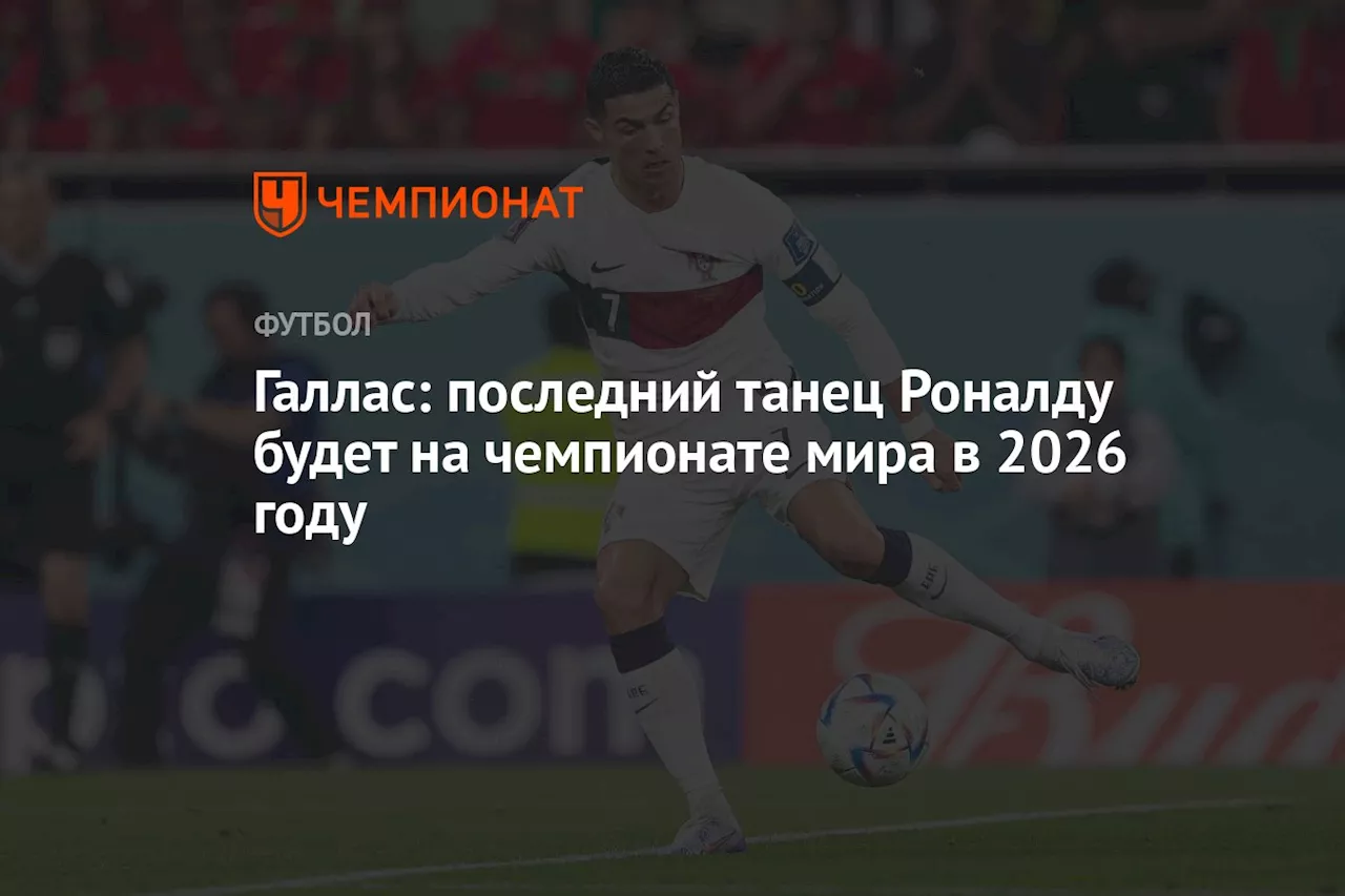 Галлас: последний танец Роналду будет на чемпионате мира в 2026 году