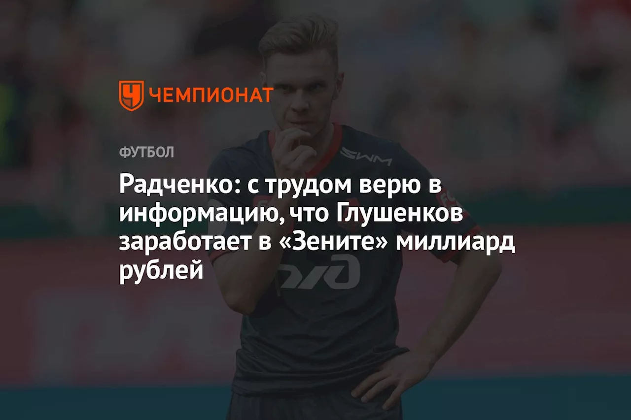 Радченко: с трудом верю в информацию, что Глушенков заработает в «Зените» миллиард рублей