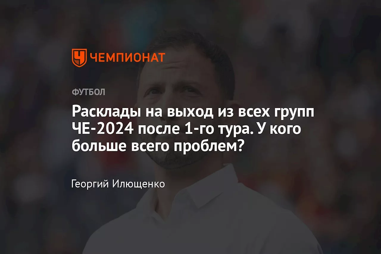 Расклады на выход из всех групп ЧЕ-2024 после 1-го тура. У кого больше всего проблем?