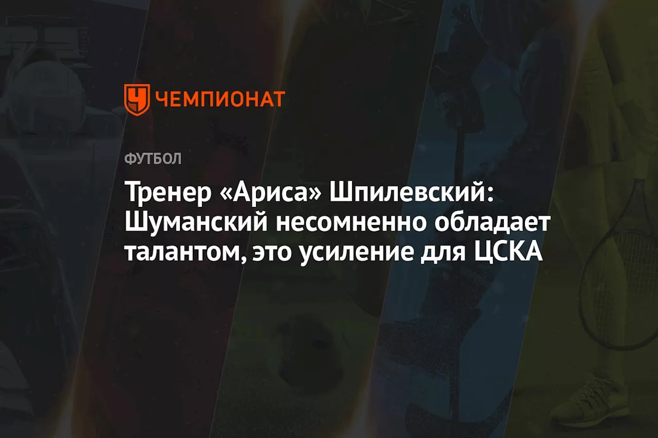 Тренер «Ариса» Шпилевский: Шуманский, несомненно, обладает талантом, это усиление для ЦСКА